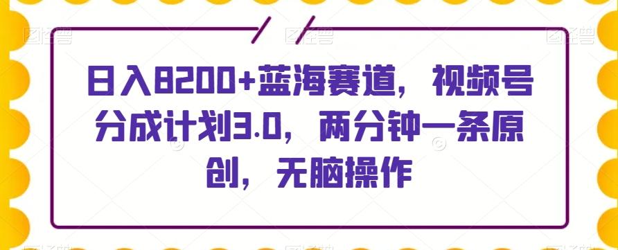 日入8200+蓝海赛道，视频号分成计划3.0，两分钟一条原创，无脑操作-Xiaobei云
