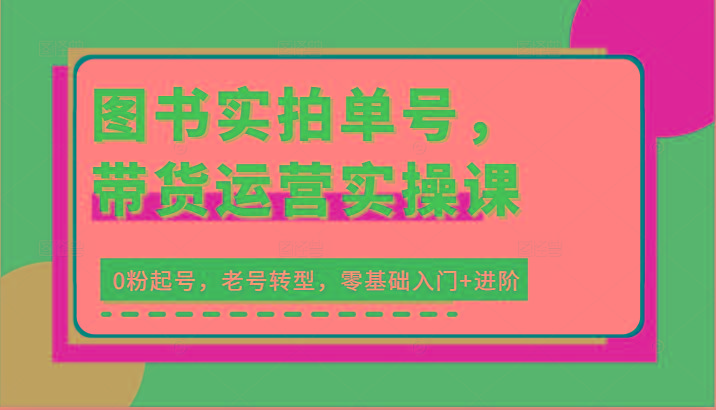 图书实拍单号，带货运营实操课：0粉起号，老号转型，零基础入门+进阶-Xiaobei云