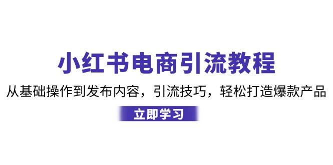 小红书电商引流教程：从基础操作到发布内容，引流技巧，轻松打造爆款产品-Xiaobei云