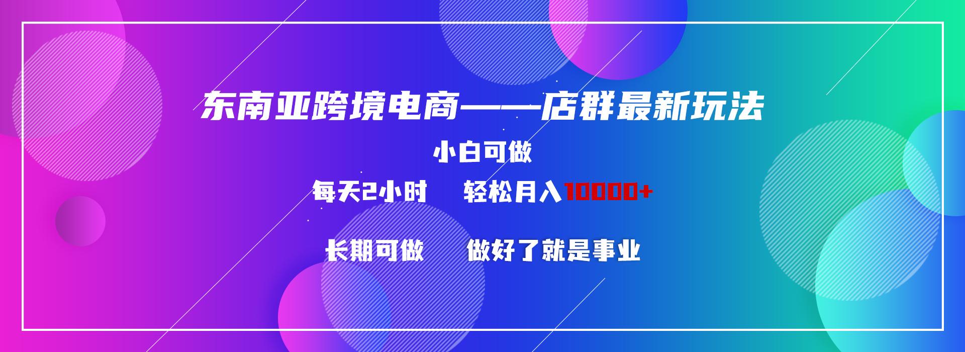 东南亚跨境电商店群新玩法2—小白每天两小时 轻松10000+-Xiaobei云