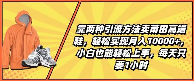 靠两种引流方法卖莆田高端鞋，轻松实现月入1W+，小白也能轻松上手，每天只要1小时【揭秘】-Xiaobei云