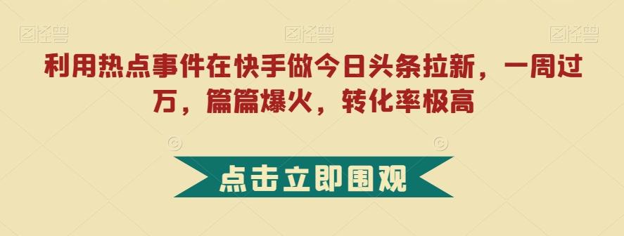 利用热点事件在快手做今日头条拉新，一周过万，篇篇爆火，转化率极高【揭秘】-Xiaobei云