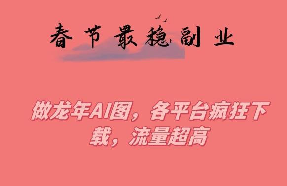 春节期间最稳副业，做龙年AI图，各平台疯狂下载，流量超高【揭秘】-Xiaobei云