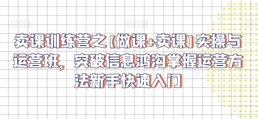 卖课训练营之【做课+卖课】实操与运营班，突破信息鸿沟掌握运营方法新手快速入门-Xiaobei云