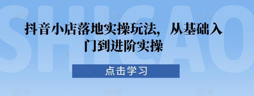 抖音小店落地实操玩法，从基础入门到进阶实操-Xiaobei云
