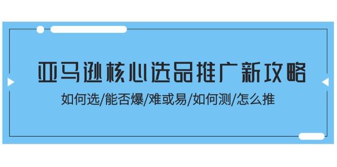 亚马逊核心选品推广新攻略！如何选/能否爆/难或易/如何测/怎么推-Xiaobei云