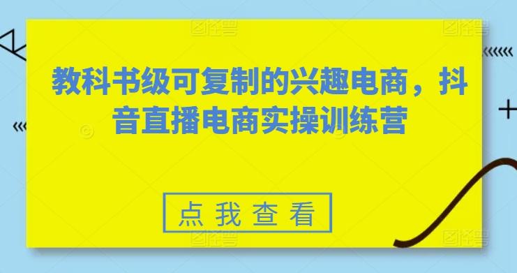 教科书级可复制的兴趣电商，抖音直播电商实操训练营-Xiaobei云