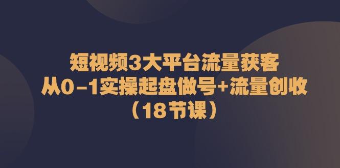 短视频3大平台流量获客：从0-1实操起盘做号+流量创收(18节课)-Xiaobei云