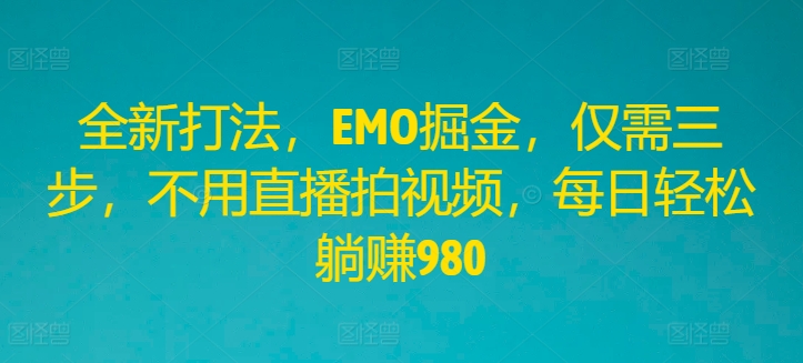 全新打法，EMO掘金，仅需三步，不用直播拍视频，每日轻松躺赚980【揭秘】-Xiaobei云