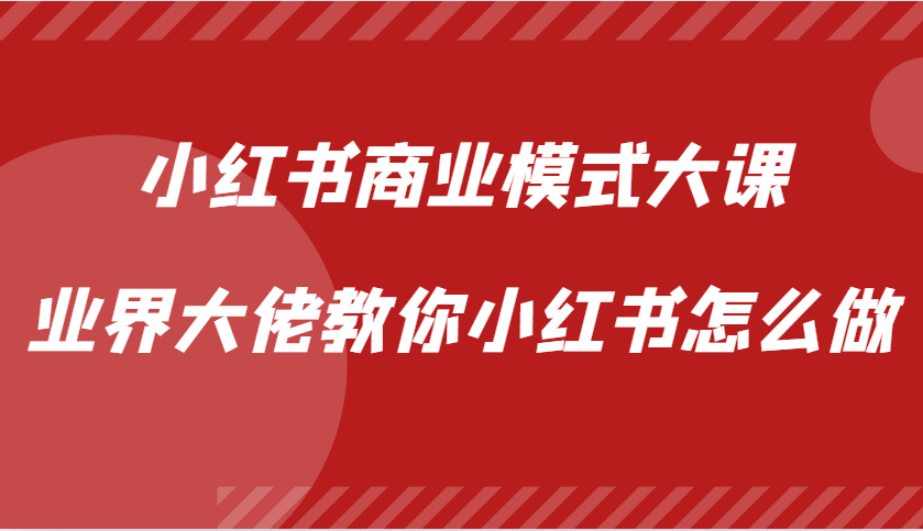 小红书商业模式大课，业界大佬教你小红书怎么做【视频课】-Xiaobei云