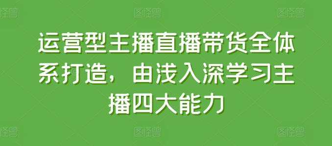 运营型主播直播带货全体系打造，由浅入深学习主播四大能力-Xiaobei云