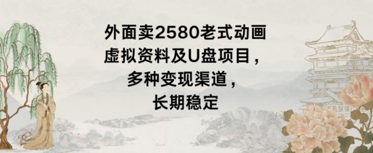 外面卖2580老式动画虚拟资料及U盘项目，多种变现渠道，长期稳定-Xiaobei云