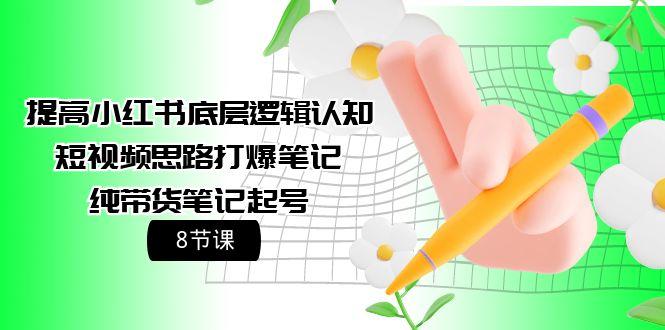 (9840期)提高小红书底层逻辑认知+短视频思路打爆笔记+纯带货笔记起号(8节课)-Xiaobei云