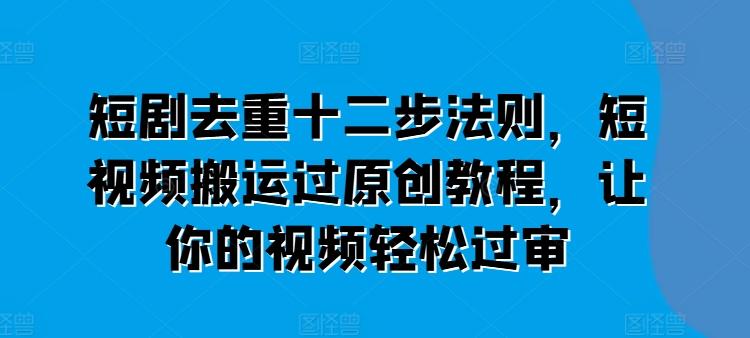 短剧去重十二步法则，短视频搬运过原创教程，让你的视频轻松过审-Xiaobei云