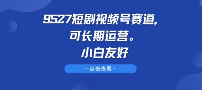 9527短剧视频号赛道，可长期运营，小白友好【揭秘】-Xiaobei云