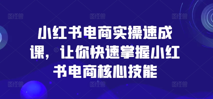 小红书电商实操速成课，让你快速掌握小红书电商核心技能-Xiaobei云