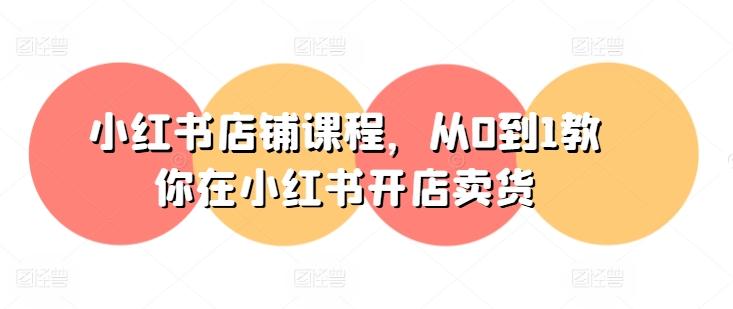 小红书店铺课程，从0到1教你在小红书开店卖货-Xiaobei云