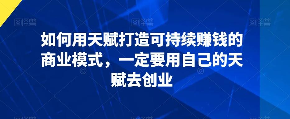 如何用天赋打造可持续赚钱的商业模式，一定要用自己的天赋去创业-Xiaobei云
