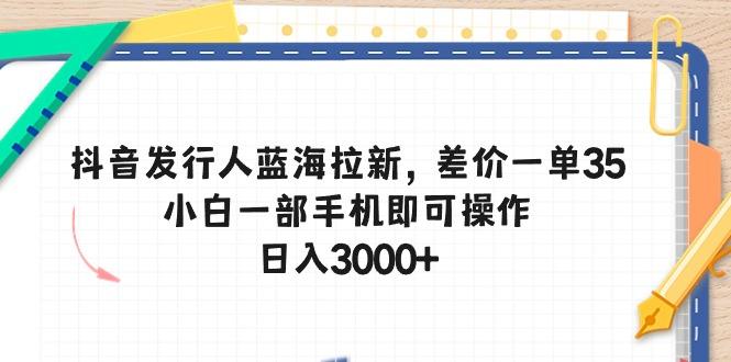 抖音发行人蓝海拉新，差价一单35，小白一部手机即可操作，日入3000+-Xiaobei云