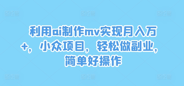 利用ai制作mv实现月入万+，小众项目，轻松做副业，简单好操作【揭秘】-Xiaobei云