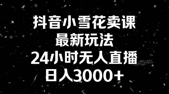 抖音小雪花卖课，24小时无人直播，日入3000+，小白也能轻松操作-Xiaobei云