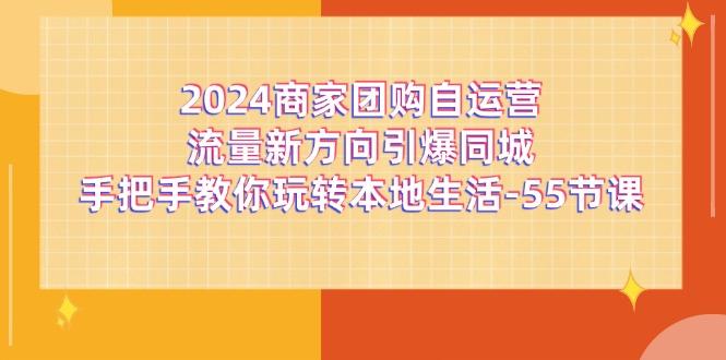 2024商家团购-自运营流量新方向引爆同城，手把手教你玩转本地生活-55节课-Xiaobei云