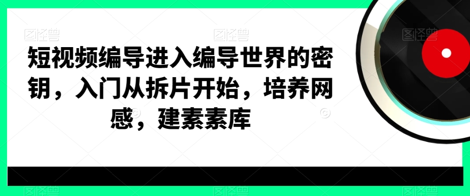 短视频编导进入编导世界的密钥，入门从拆片开始，培养网感，建素素库-Xiaobei云
