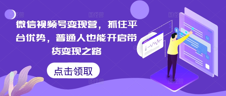 微信视频号变现营，抓住平台优势，普通人也能开启带货变现之路-Xiaobei云