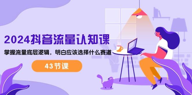 2024抖音流量·认知课：掌握流量底层逻辑，明白应该选择什么赛道 (43节课-Xiaobei云