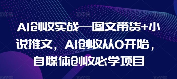 AI创收实战—图文带货+小说推文，AI创收从0开始，自媒体创收必学项目-Xiaobei云