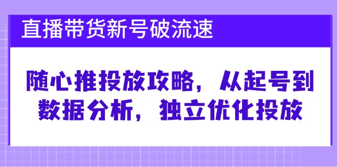 直播带货新号破 流速：随心推投放攻略，从起号到数据分析，独立优化投放-Xiaobei云