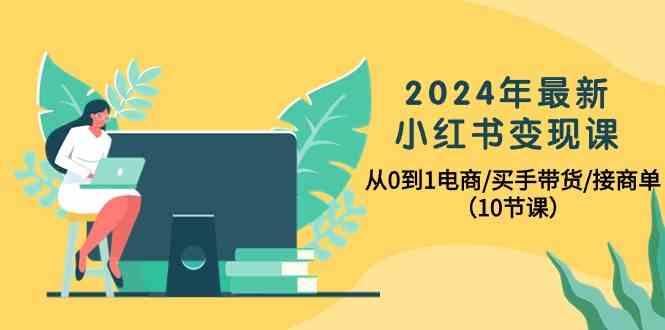 2024年最新小红书变现课，从0到1电商/买手带货/接商单(10节课)-Xiaobei云