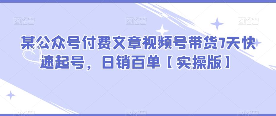 某公众号付费文章视频号带货7天快速起号，日销百单【实操版】-Xiaobei云