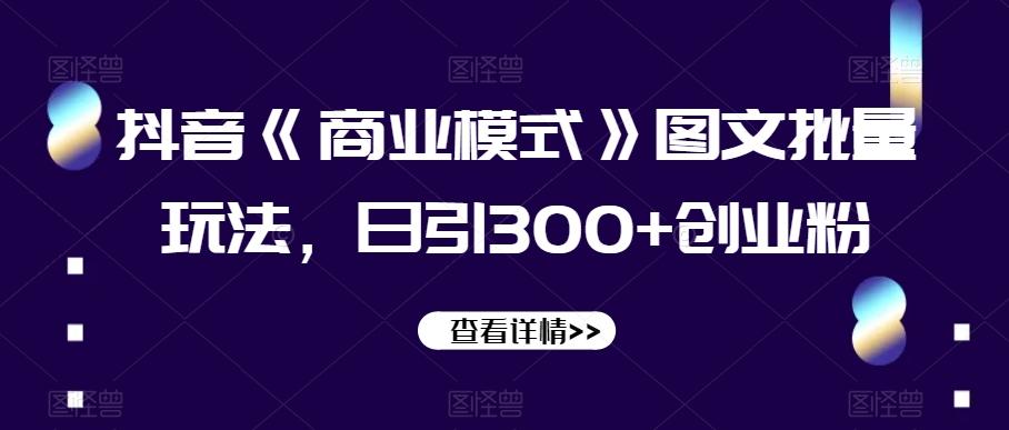 抖音《商业模式》图文批量玩法，日引300+创业粉【揭秘】-Xiaobei云