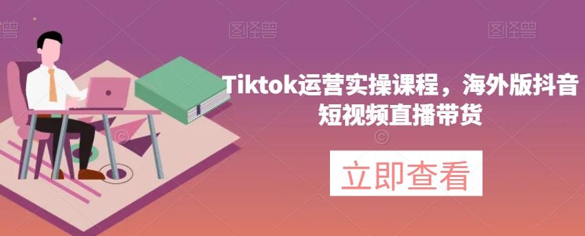 Tiktok运营实操课程，海外版抖音短视频直播带货-Xiaobei云