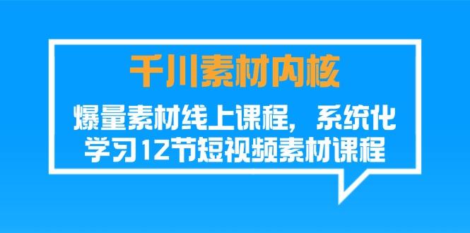 千川素材-内核，爆量素材线上课程，系统化学习12节短视频素材课程-Xiaobei云
