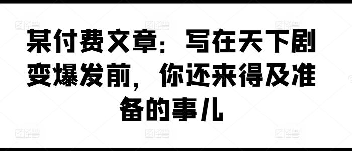 某付费文章：写在天下剧变爆发前，你还来得及准备的事儿-Xiaobei云