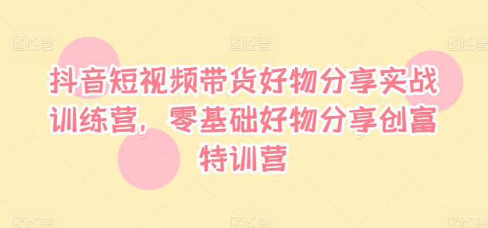 抖音短视频带货好物分享实战训练营，零基础好物分享创富特训营-Xiaobei云