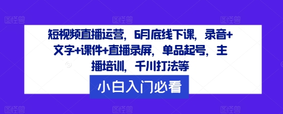 短视频直播运营，6月底线下课，录音+文字+课件+直播录屏，单品起号，主播培训，千川打法等-Xiaobei云