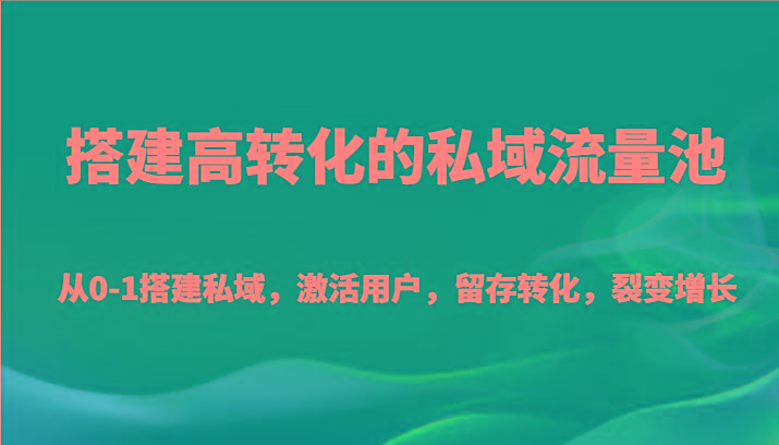 搭建高转化的私域流量池 从0-1搭建私域，激活用户，留存转化，裂变增长(20节课)-Xiaobei云