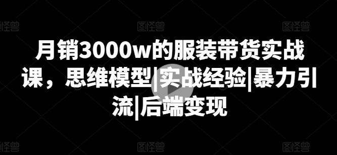 月销3000w的服装带货实战课，思维模型|实战经验|暴力引流|后端变现-Xiaobei云