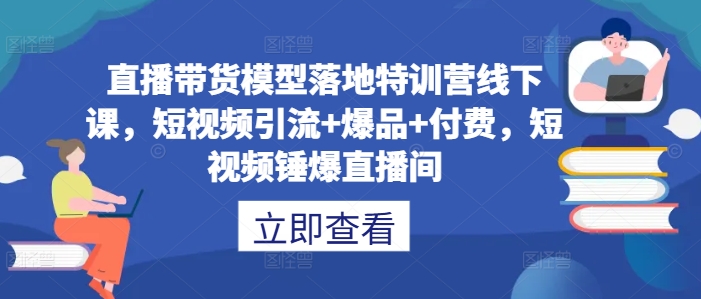 直播带货模型落地特训营线下课，​短视频引流+爆品+付费，短视频锤爆直播间-Xiaobei云