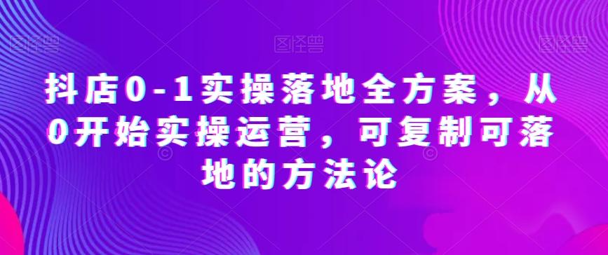 抖店0-1实操落地全方案，从0开始实操运营，可复制可落地的方法论-Xiaobei云