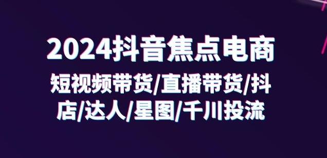 2024抖音焦点电商：短视频带货/直播带货/抖店/达人/星图/千川投流/32节课-Xiaobei云