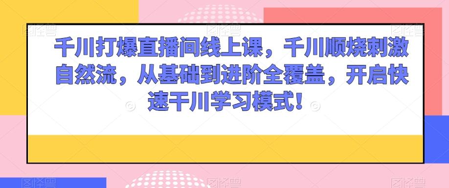 千川打爆直播间线上课，千川顺烧刺激自然流，从基础到进阶全覆盖，开启快速干川学习模式！-Xiaobei云
