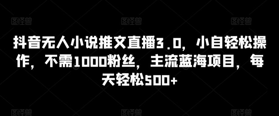 抖音无人小说推文直播3.0，小自轻松操作，不需1000粉丝，主流蓝海项目，每天轻松500+【揭秘】-Xiaobei云