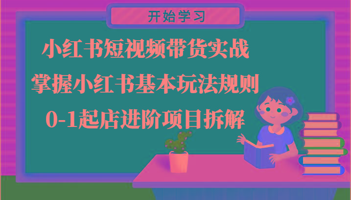 小红书短视频带货实战-掌握小红书基本玩法规则，0-1起店进阶项目拆解-Xiaobei云