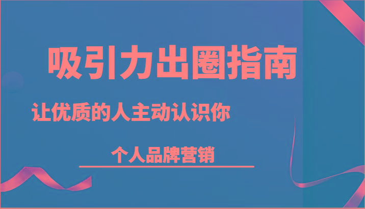 吸引力出圈指南-让优质的人主动认识你-个人品牌营销(13节课)-Xiaobei云