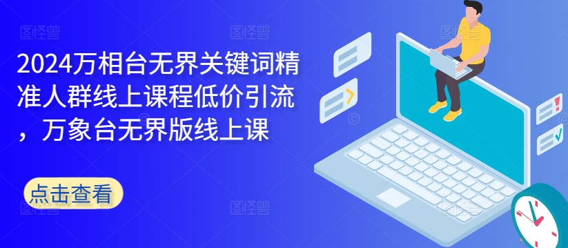 2024万相台无界关键词精准人群线上课程低价引流 ，万象台无界版线上课-Xiaobei云