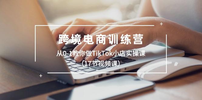 跨境电商训练营：从0-1教你做TikTok小店实操课(17节视频课-Xiaobei云